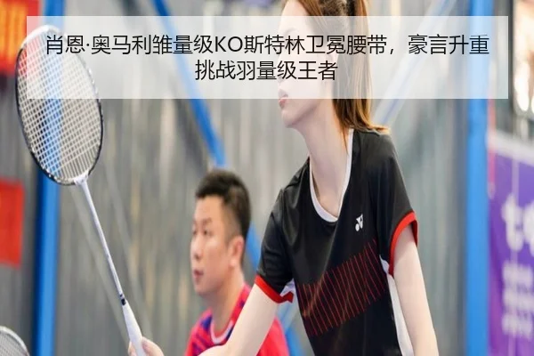 肖恩·奥马利雏量级KO斯特林卫冕腰带，豪言升重挑战羽量级王者