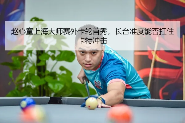 赵心童上海大师赛外卡轮首秀，长台准度能否扛住卡特冲击